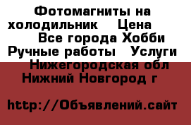 Фотомагниты на холодильник! › Цена ­ 1 000 - Все города Хобби. Ручные работы » Услуги   . Нижегородская обл.,Нижний Новгород г.